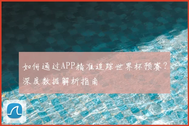 如何通过APP精准追踪世界杯预赛?深度数据解析指南