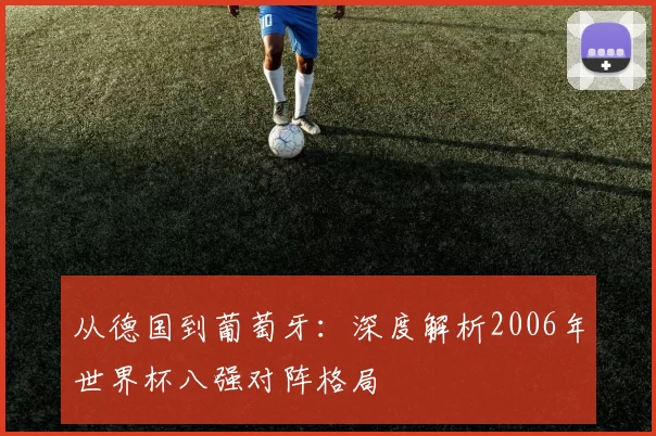 从德国到葡萄牙：深度解析2006年世界杯八强对阵格局