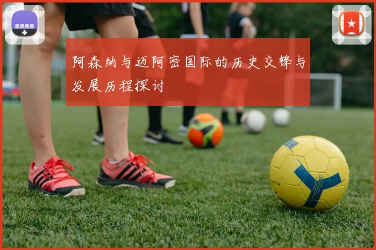 阿森纳与迈阿密国际的历史交锋与发展历程探讨