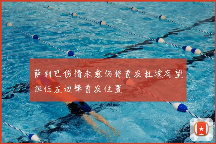 萨利巴伤情未愈仍将首发杜埃有望担任左边锋首发位置