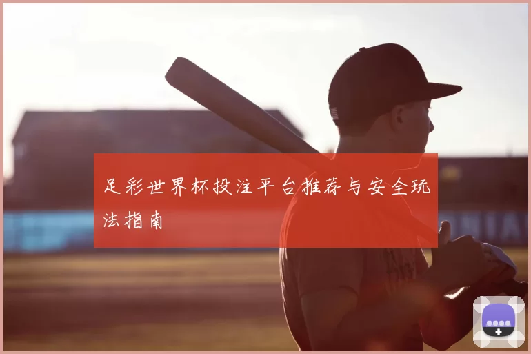 足彩世界杯投注平台推荐与安全玩法指南