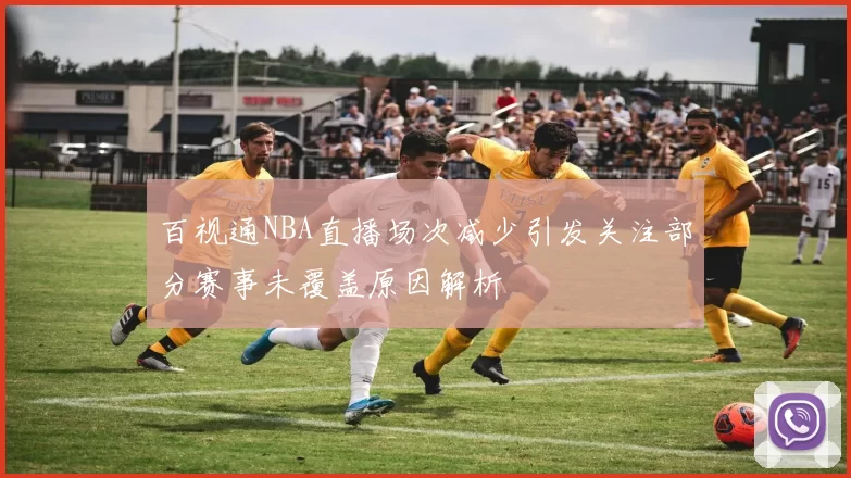 百视通NBA直播场次减少引发关注部分赛事未覆盖原因解析
