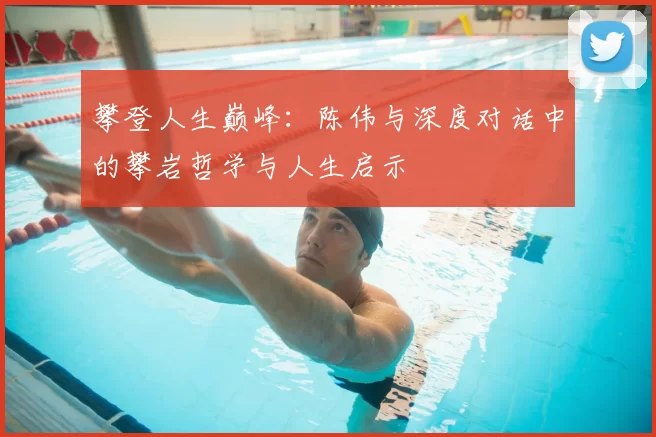攀登人生巅峰：陈伟与深度对话中的攀岩哲学与人生启示