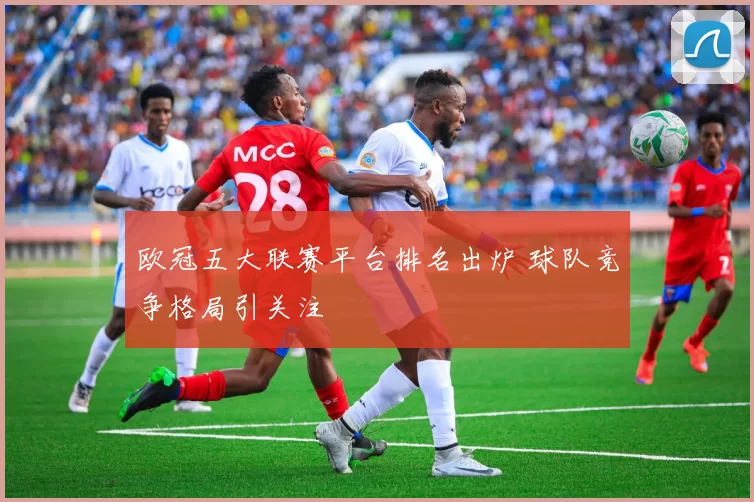 欧冠五大联赛平台排名出炉 球队竞争格局引关注