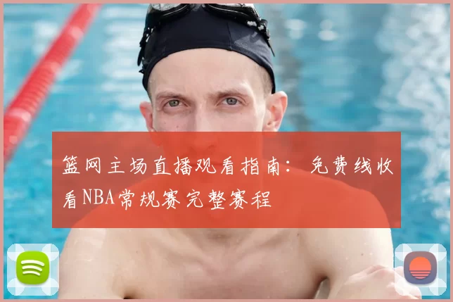 篮网主场直播观看指南:免费线收看NBA常规赛完整赛程