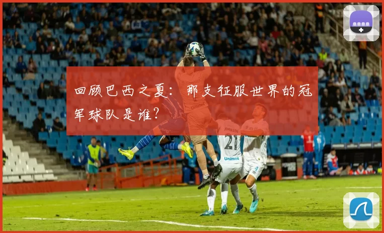 回顾巴西之夏：那支征服世界的冠军球队是谁？