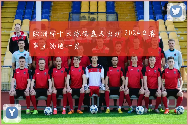欧洲杯十大球场盘点出炉 2024年赛事主场地一览