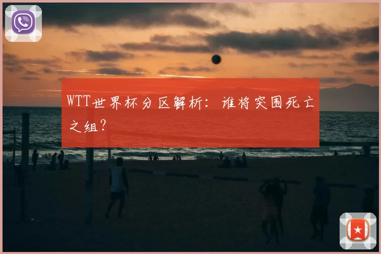 WTT世界杯分区解析：谁将突围死亡之组？