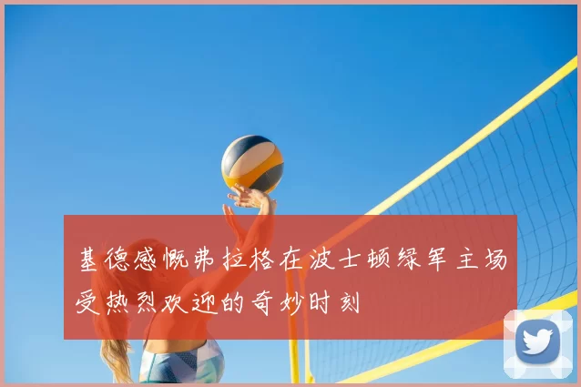 基德感慨弗拉格在波士顿绿军主场受热烈欢迎的奇妙时刻