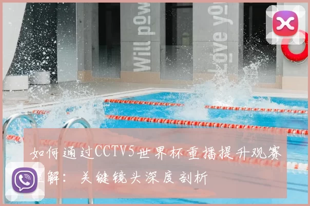 如何通过CCTV5世界杯重播提升观赛理解:关键镜头深度剖析