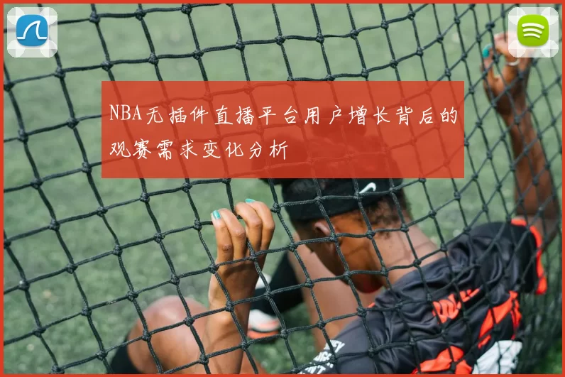 NBA无插件直播平台用户增长背后的观赛需求变化分析