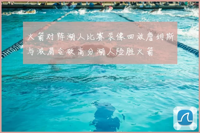 火箭对阵湖人比赛录像回放詹姆斯与浓眉合砍高分湖人险胜火箭
