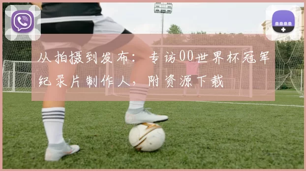 从拍摄到发布:专访00世界杯冠军纪录片制作人,附资源下载