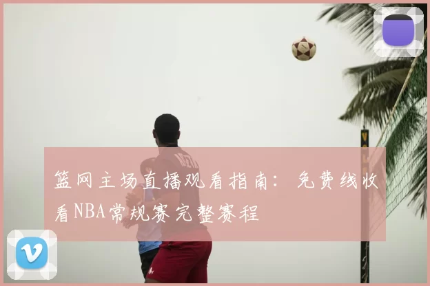 篮网主场直播观看指南:免费线收看NBA常规赛完整赛程