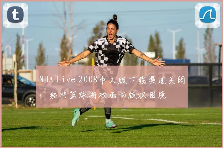 NBA Live 2008中文版下载渠道关闭,经典篮球游戏面临版权困境