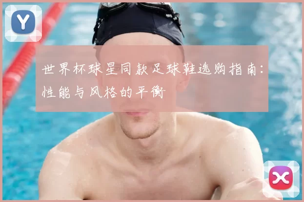 世界杯球星同款足球鞋选购指南：性能与风格的平衡