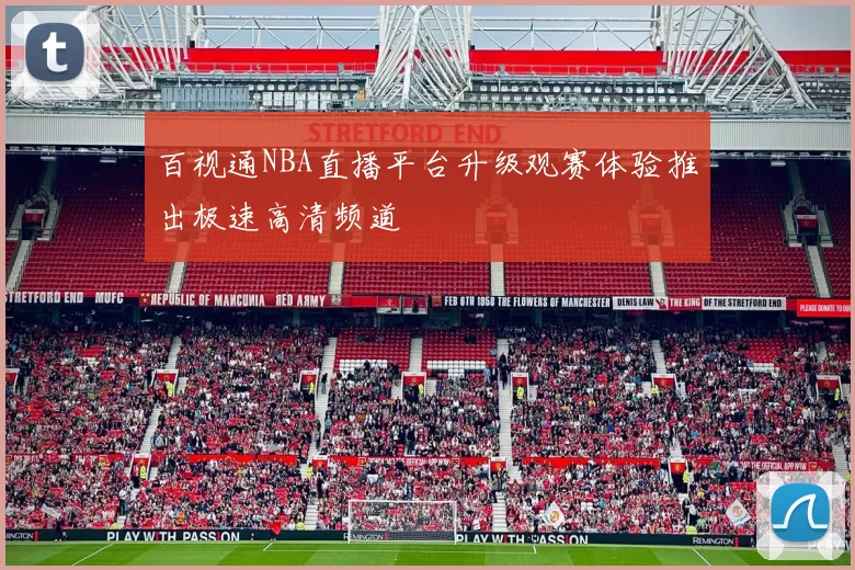 百视通NBA直播平台升级观赛体验推出极速高清频道