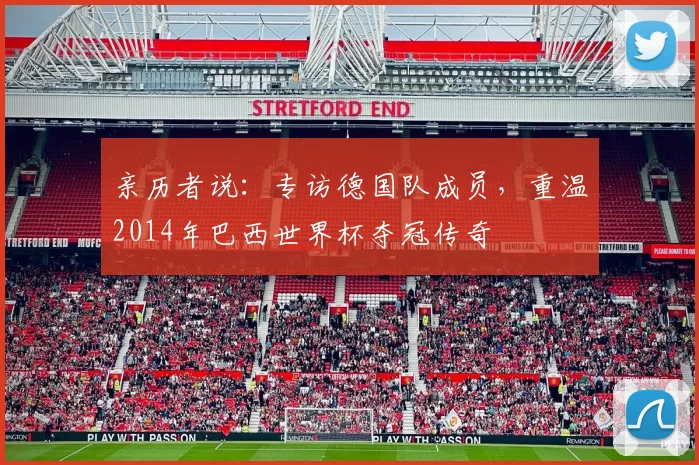 亲历者说:专访德国队成员,重温2014年巴西世界杯夺冠传奇