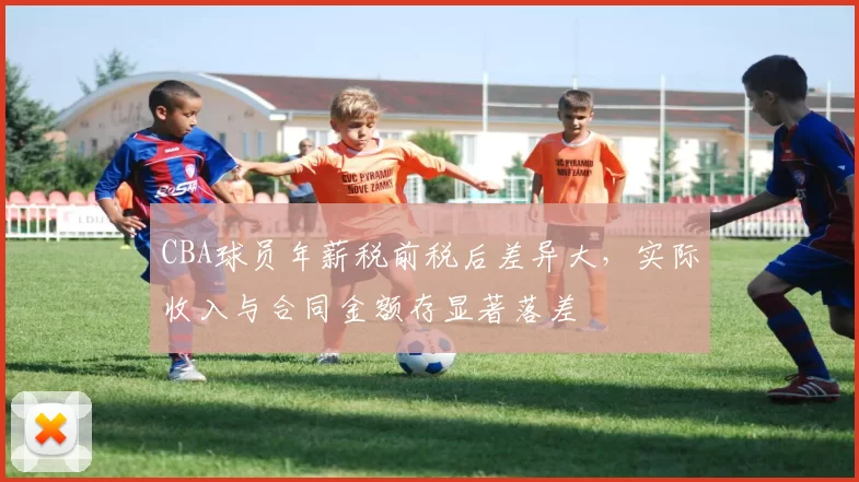 CBA球员年薪税前税后差异大，实际收入与合同金额存显著落差