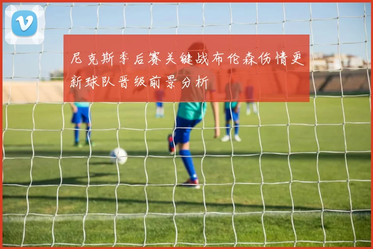 尼克斯季后赛关键战布伦森伤情更新球队晋级前景分析