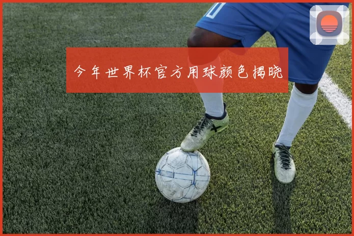 今年世界杯官方用球颜色揭晓