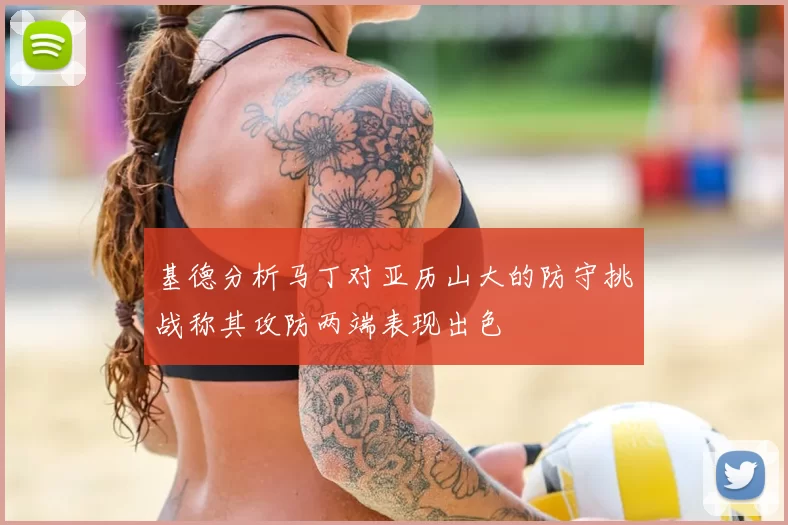 基德分析马丁对亚历山大的防守挑战称其攻防两端表现出色