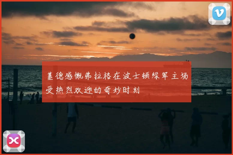 基德感慨弗拉格在波士顿绿军主场受热烈欢迎的奇妙时刻