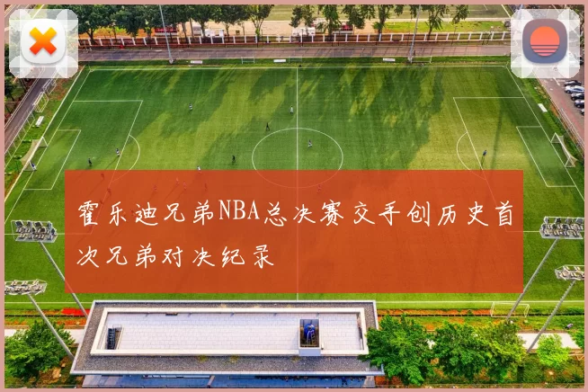 霍乐迪兄弟NBA总决赛交手创历史首次兄弟对决纪录