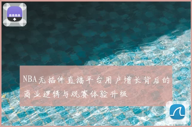 NBA无插件直播平台用户增长背后的商业逻辑与观赛体验升级