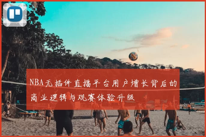 NBA无插件直播平台用户增长背后的商业逻辑与观赛体验升级