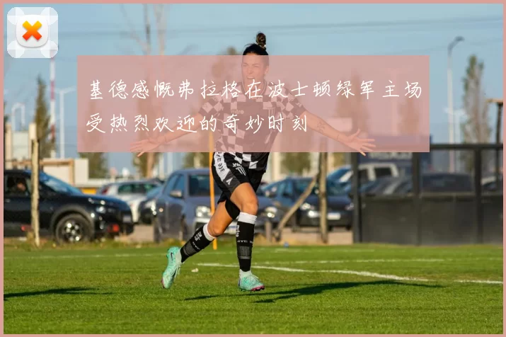 基德感慨弗拉格在波士顿绿军主场受热烈欢迎的奇妙时刻