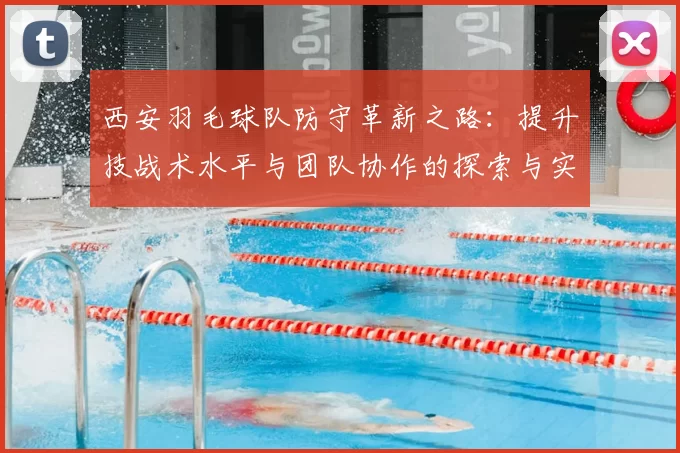 西安羽毛球队防守革新之路：提升技战术水平与团队协作的探索与实践