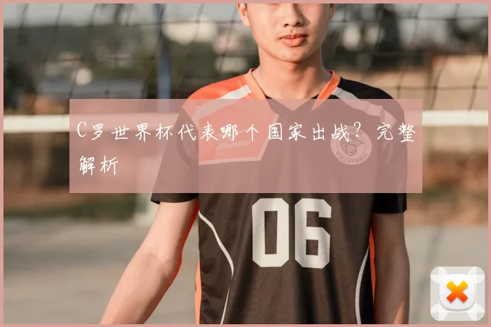 C罗世界杯代表哪个国家出战？完整解析