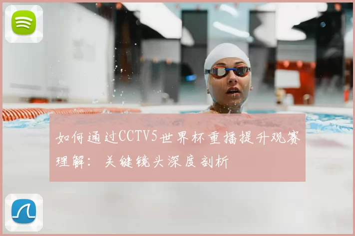 如何通过CCTV5世界杯重播提升观赛理解:关键镜头深度剖析