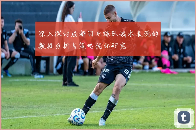 深入探讨成都羽毛球队战术表现的数据分析与策略优化研究