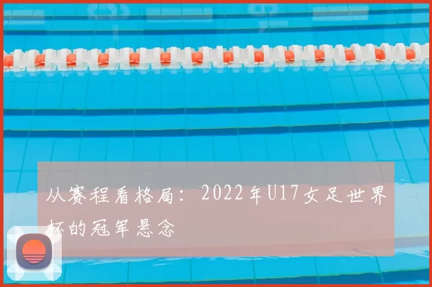 从赛程看格局：2022年U17女足世界杯的冠军悬念