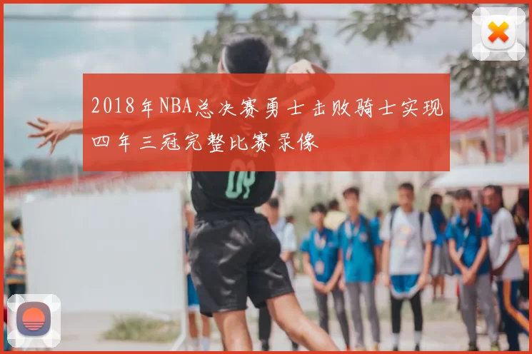2018年NBA总决赛勇士击败骑士实现四年三冠完整比赛录像