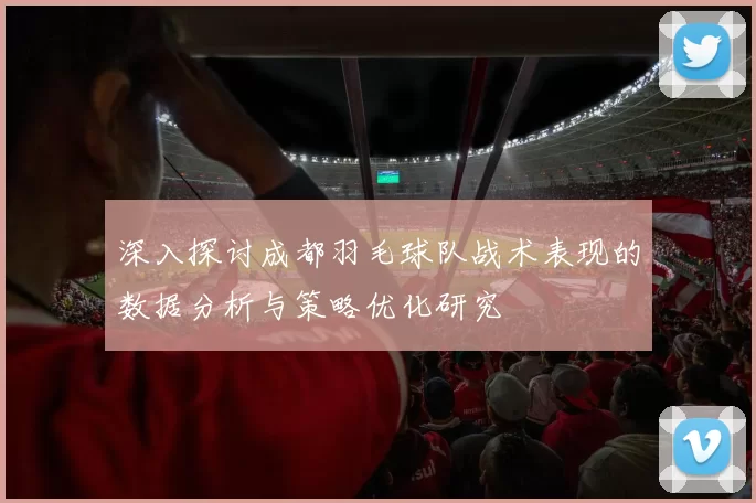 深入探讨成都羽毛球队战术表现的数据分析与策略优化研究