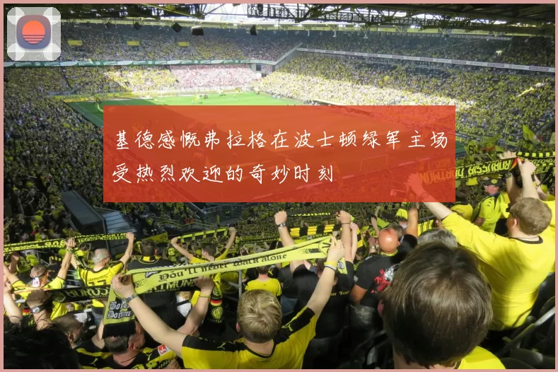 基德感慨弗拉格在波士顿绿军主场受热烈欢迎的奇妙时刻
