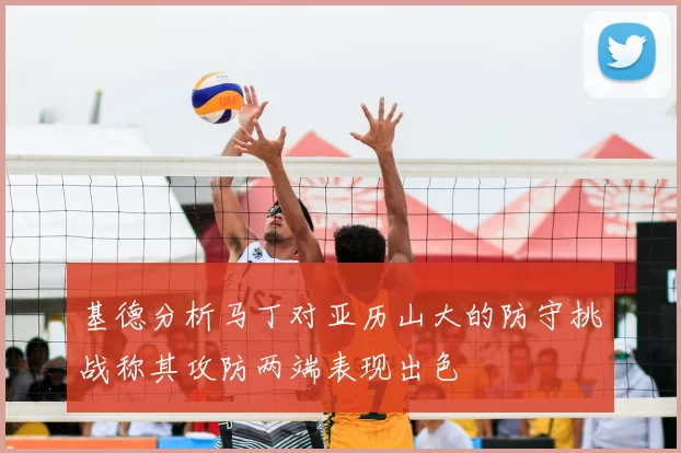基德分析马丁对亚历山大的防守挑战称其攻防两端表现出色