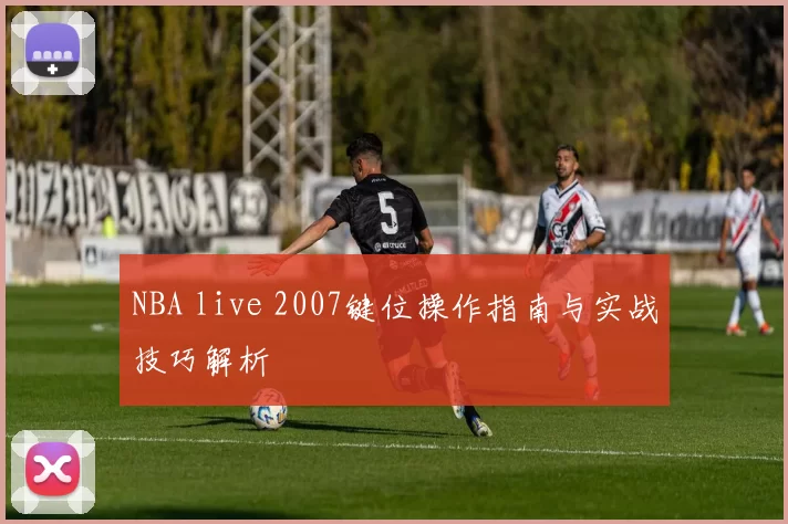 NBA live 2007键位操作指南与实战技巧解析