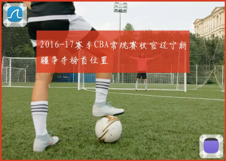 2016-17赛季CBA常规赛收官辽宁新疆争夺榜首位置