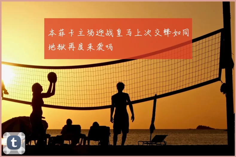 本菲卡主场迎战皇马上次交锋如同地狱再度来袭吗