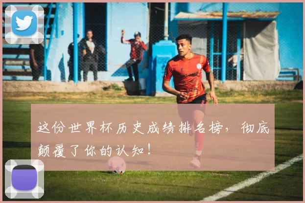这份世界杯历史成绩排名榜，彻底颠覆了你的认知！