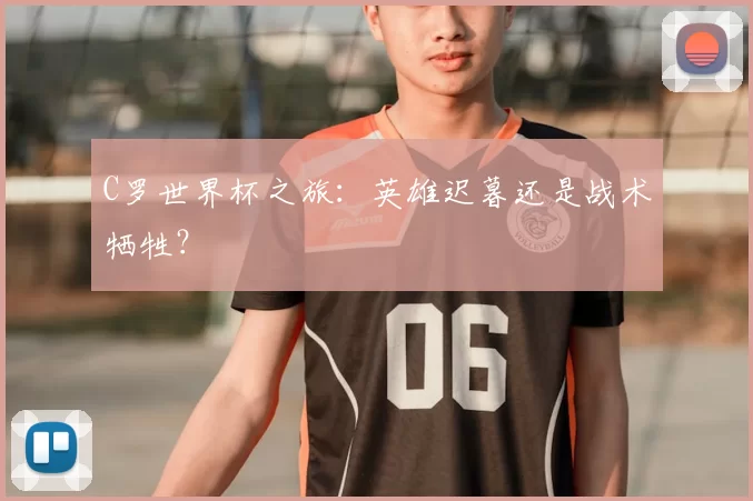 C罗世界杯之旅:英雄迟暮还是战术牺牲?