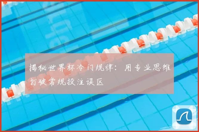 揭秘世界杯冷门规律:用专业思维打破常规投注误区
