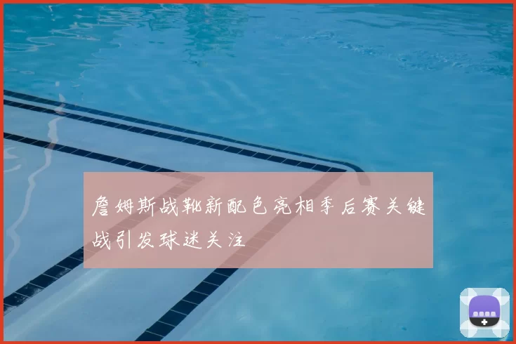 詹姆斯战靴新配色亮相季后赛关键战引发球迷关注