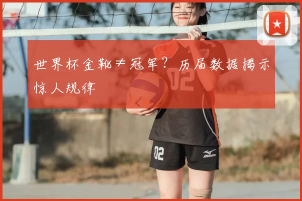 世界杯金靴≠冠军？历届数据揭示惊人规律