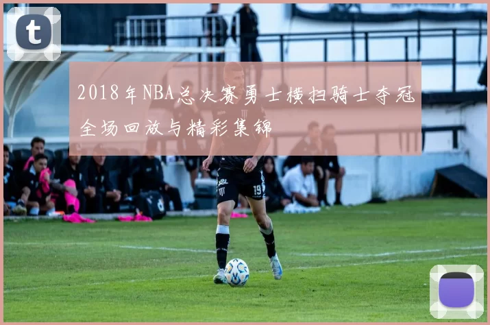 2018年NBA总决赛勇士横扫骑士夺冠全场回放与精彩集锦