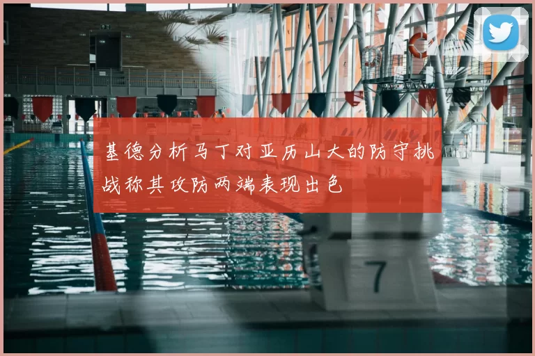 基德分析马丁对亚历山大的防守挑战称其攻防两端表现出色